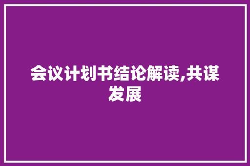 会议计划书结论解读,共谋发展，共创未来