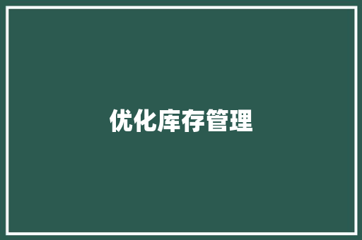优化库存管理，助力企业降本增效_降库存计划的方法与探索