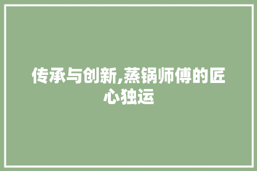 传承与创新,蒸锅师傅的匠心独运