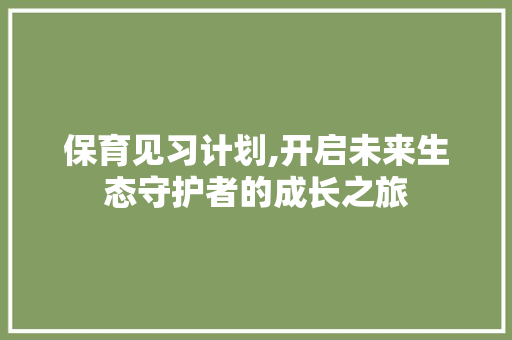 保育见习计划,开启未来生态守护者的成长之旅