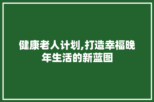 健康老人计划,打造幸福晚年生活的新蓝图