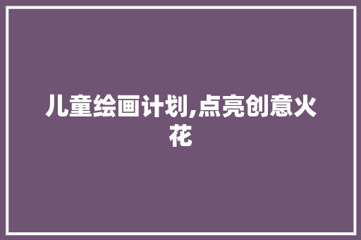 儿童绘画计划,点亮创意火花，培养未来艺术家