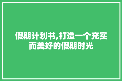 假期计划书,打造一个充实而美好的假期时光
