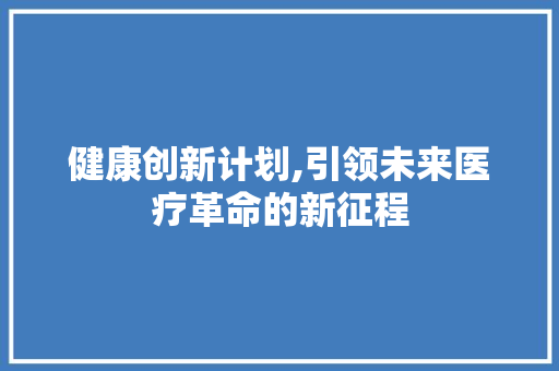 健康创新计划,引领未来医疗革命的新征程