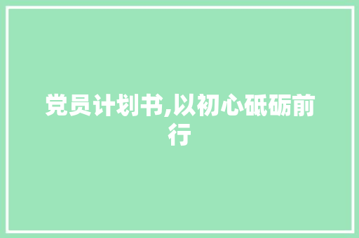 党员计划书,以初心砥砺前行，以使命担当时代