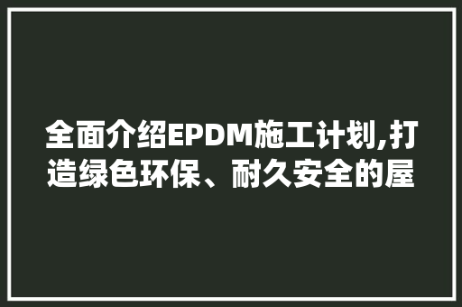 全面介绍EPDM施工计划,打造绿色环保、耐久安全的屋顶系统