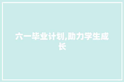六一毕业计划,助力学生成长，开启人生新篇章