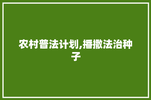 农村普法计划,播撒法治种子，助力乡村振兴