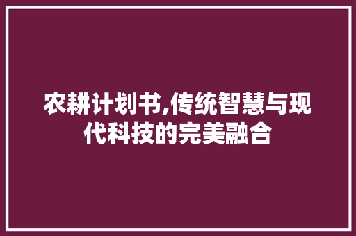 农耕计划书,传统智慧与现代科技的完美融合