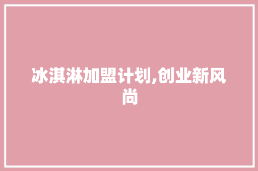 冰淇淋加盟计划,创业新风尚，财富新起点