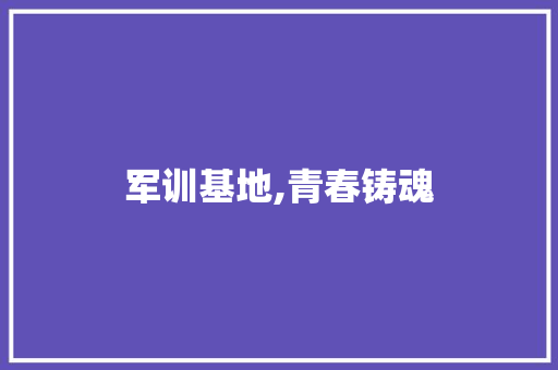 军训基地,青春铸魂，梦想起航_军训基地计划详细介绍