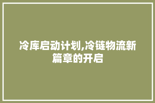 冷库启动计划,冷链物流新篇章的开启