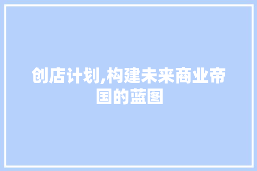 创店计划,构建未来商业帝国的蓝图