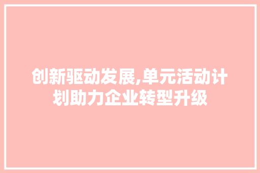 创新驱动发展,单元活动计划助力企业转型升级