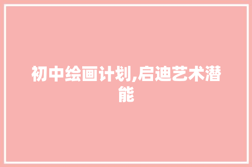 初中绘画计划,启迪艺术潜能，塑造美好未来