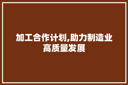 加工合作计划,助力制造业高质量发展
