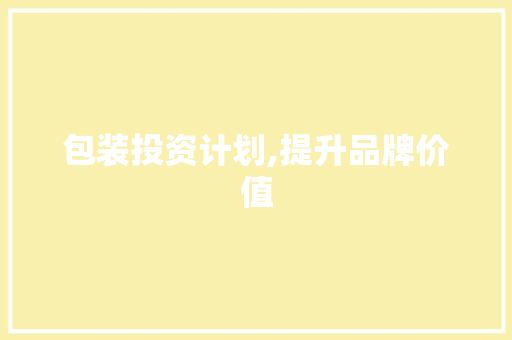 包装投资计划,提升品牌价值，构建核心竞争力