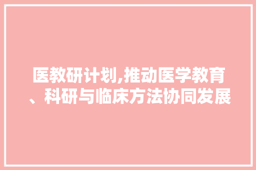 医教研计划,推动医学教育、科研与临床方法协同发展的新篇章