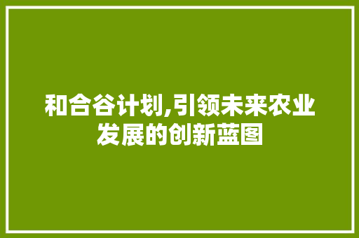 和合谷计划,引领未来农业发展的创新蓝图