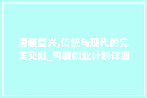 唐装复兴,传统与现代的完美交融_唐装创业计划详细介绍