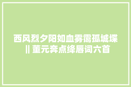 西风烈夕阳如血雾霭孤城堞‖董元奔点绛唇词六首