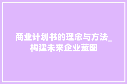 商业计划书的理念与方法_构建未来企业蓝图