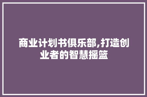 商业计划书俱乐部,打造创业者的智慧摇篮