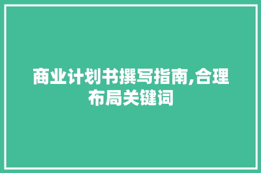 商业计划书撰写指南,合理布局关键词，打造引人入胜的商界佳作