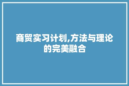商贸实习计划,方法与理论的完美融合