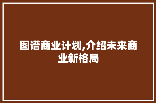 图谱商业计划,介绍未来商业新格局