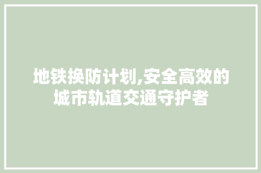 地铁换防计划,安全高效的城市轨道交通守护者