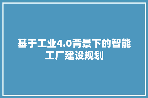 基于工业4.0背景下的智能工厂建设规划