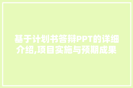 基于计划书答辩PPT的详细介绍,项目实施与预期成果