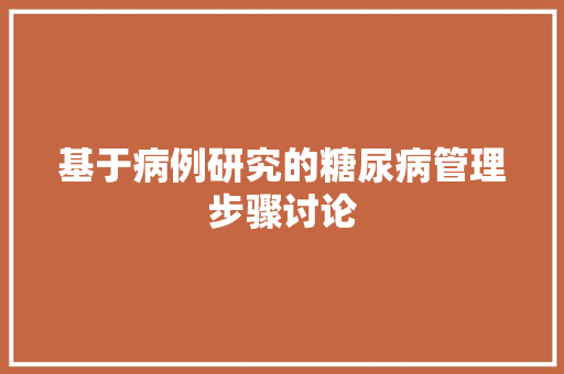 基于病例研究的糖尿病管理步骤讨论