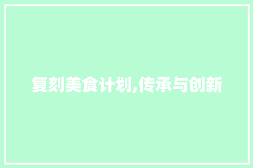 复刻美食计划,传承与创新，品味历史与现代的交融