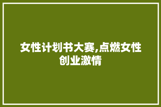 女性计划书大赛,点燃女性创业激情，助力梦想翱翔
