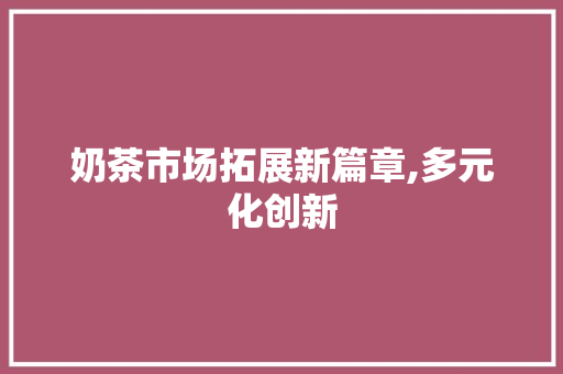 奶茶市场拓展新篇章,多元化创新，开启全民饮品新时代