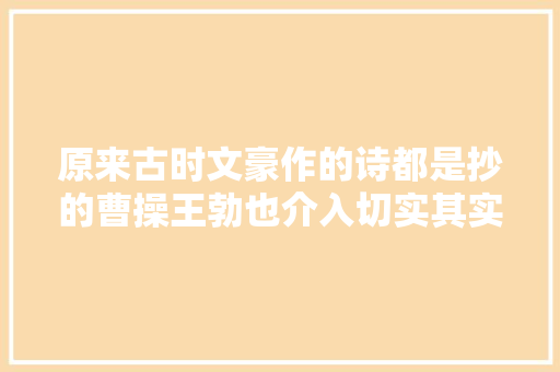 原来古时文豪作的诗都是抄的曹操王勃也介入切实其实就是复制粘贴