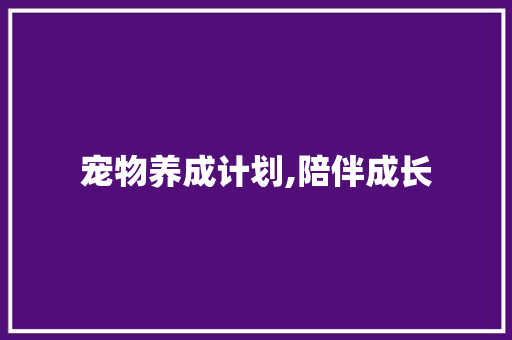 宠物养成计划,陪伴成长，共享温馨时光