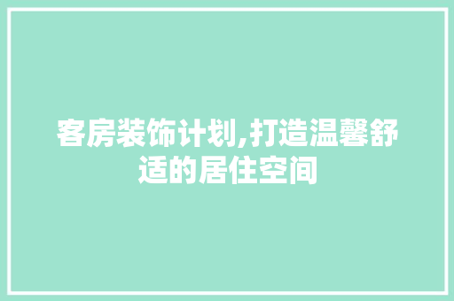 客房装饰计划,打造温馨舒适的居住空间