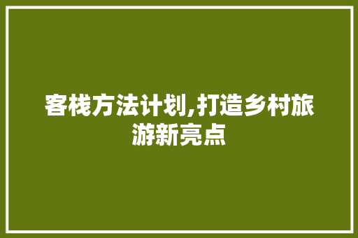 客栈方法计划,打造乡村旅游新亮点