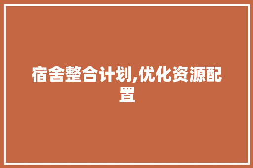 宿舍整合计划,优化资源配置，打造和谐校园环境