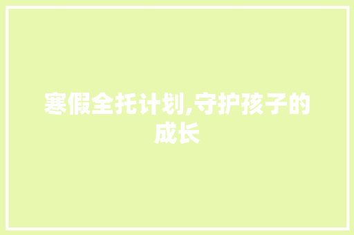 寒假全托计划,守护孩子的成长，成就美好未来