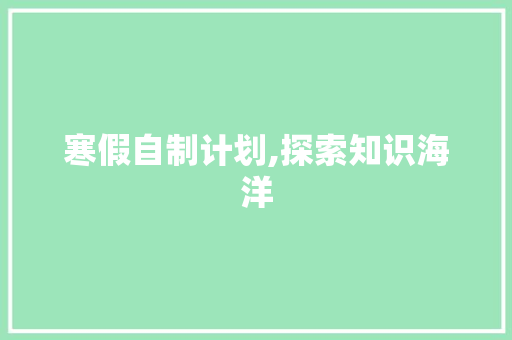 寒假自制计划,探索知识海洋，塑造自律品格