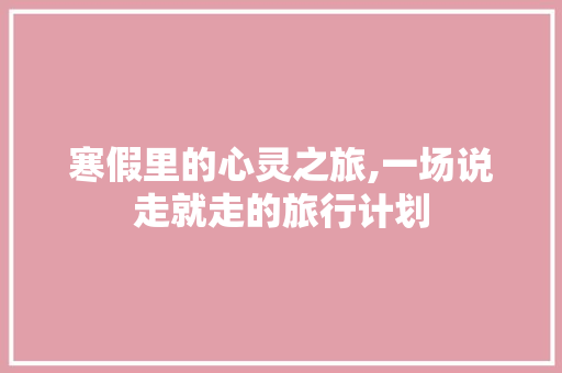 寒假里的心灵之旅,一场说走就走的旅行计划
