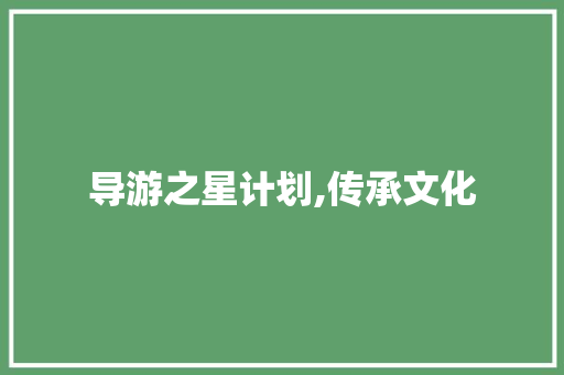 导游之星计划,传承文化，引领旅游新风尚