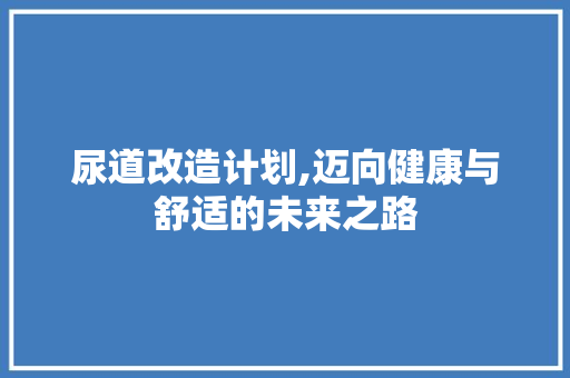 尿道改造计划,迈向健康与舒适的未来之路