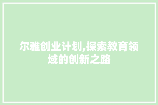 尔雅创业计划,探索教育领域的创新之路