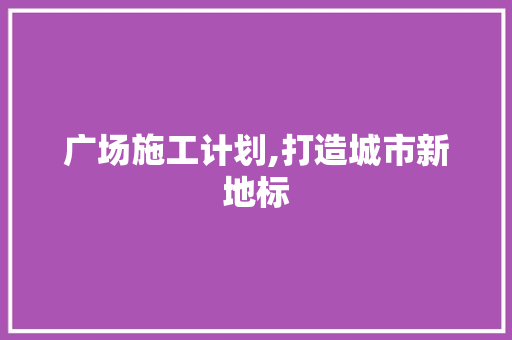 广场施工计划,打造城市新地标，提升市民生活品质