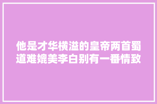 他是才华横溢的皇帝两首蜀道难媲美李白别有一番情致